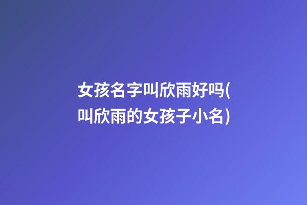 女孩名字叫欣雨好吗(叫欣雨的女孩子小名)