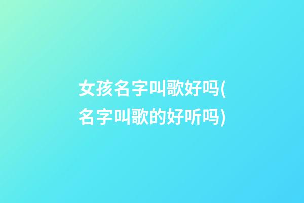 女孩名字叫歌好吗(名字叫歌的好听吗)