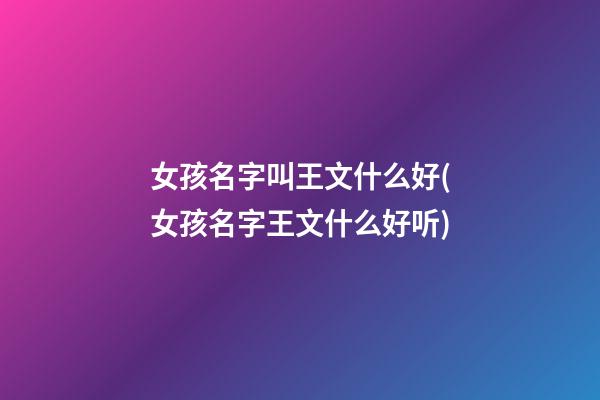 女孩名字叫王文什么好(女孩名字王文什么好听)