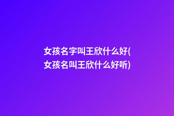 女孩名字叫王欣什么好(女孩名叫王欣什么好听)