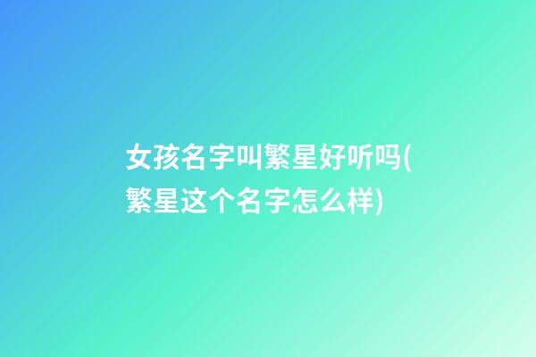 女孩名字叫繁星好听吗(繁星这个名字怎么样)