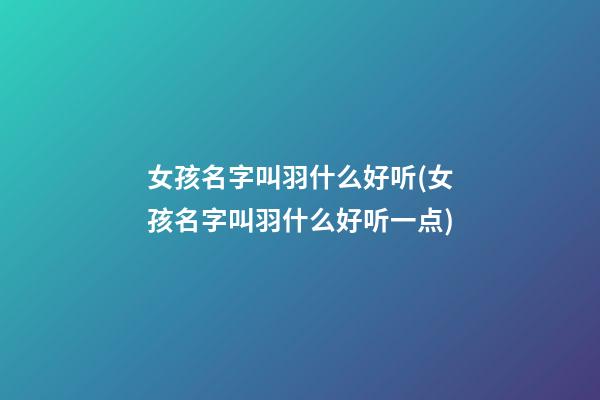 女孩名字叫羽什么好听(女孩名字叫羽什么好听一点)