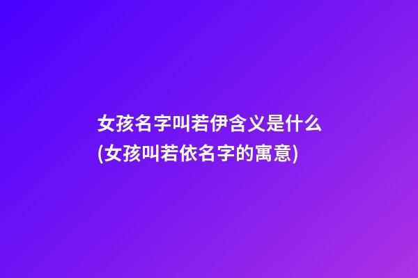 女孩名字叫若伊含义是什么(女孩叫若依名字的寓意)