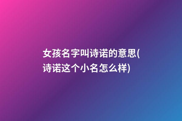 女孩名字叫诗诺的意思(诗诺这个小名怎么样)