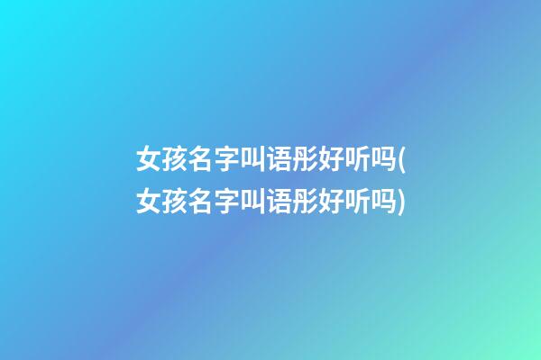 女孩名字叫语彤好听吗(女孩名字叫语彤好听吗)