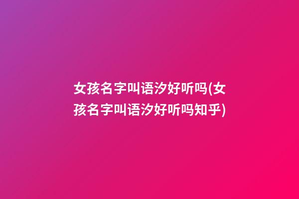 女孩名字叫语汐好听吗(女孩名字叫语汐好听吗知乎)