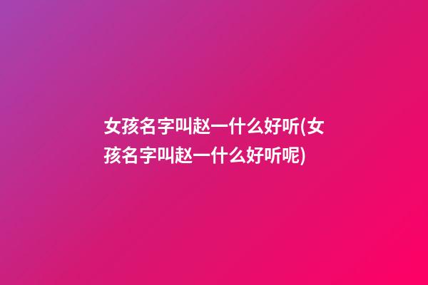 女孩名字叫赵一什么好听(女孩名字叫赵一什么好听呢)