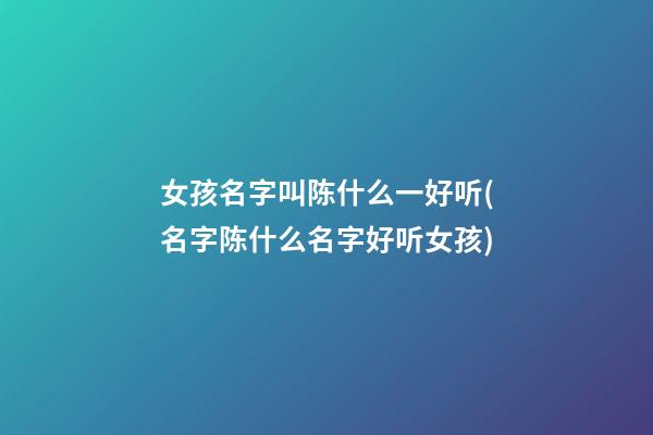 女孩名字叫陈什么一好听(名字陈什么名字好听女孩)