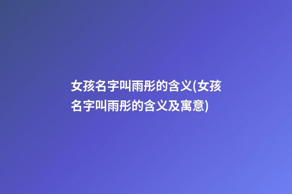 女孩名字叫雨彤的含义(女孩名字叫雨彤的含义及寓意)