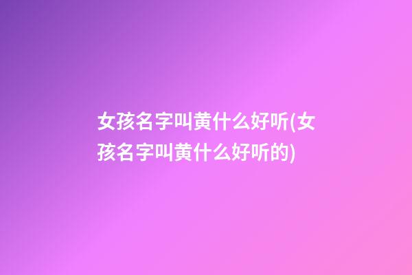 女孩名字叫黄什么好听(女孩名字叫黄什么好听的)