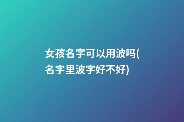 女孩名字可以用波吗(名字里波字好不好)