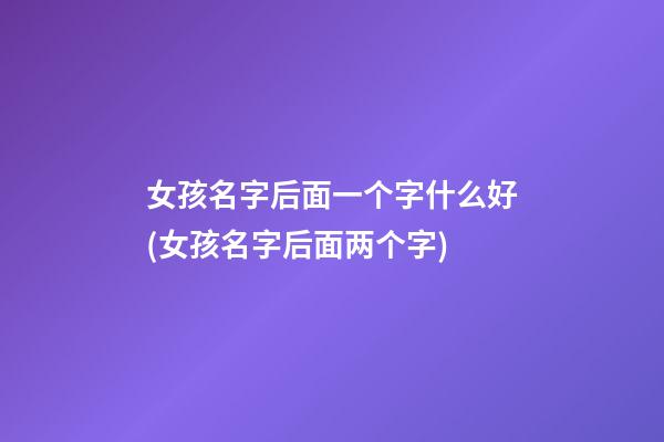 女孩名字后面一个字什么好(女孩名字后面两个字)