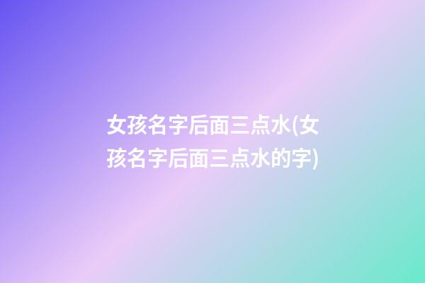 女孩名字后面三点水(女孩名字后面三点水的字)