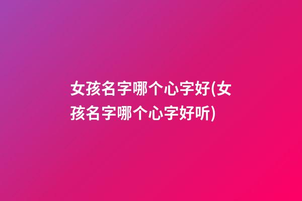 女孩名字哪个心字好(女孩名字哪个心字好听)
