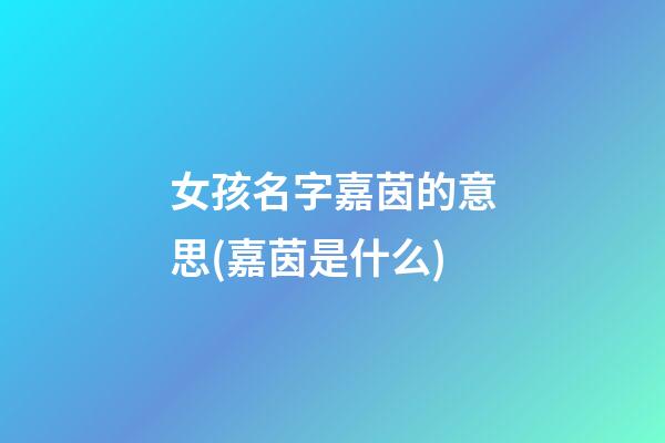 女孩名字嘉茵的意思(嘉茵是什么)