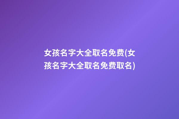 女孩名字大全取名免费(女孩名字大全取名免费取名)