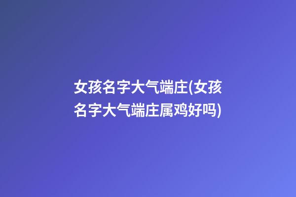 女孩名字大气端庄(女孩名字大气端庄属鸡好吗)