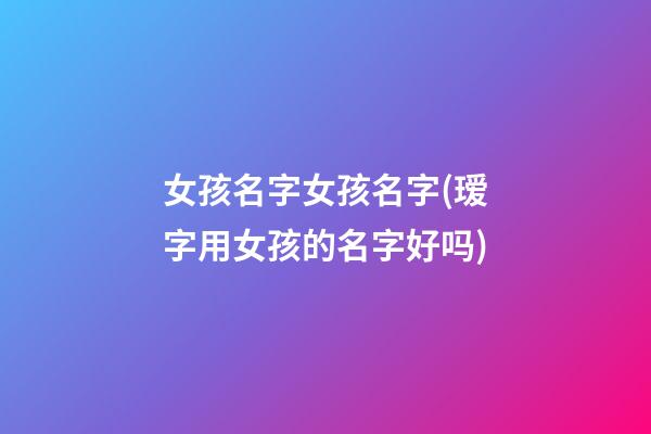 女孩名字女孩名字(瑷字用女孩的名字好吗)