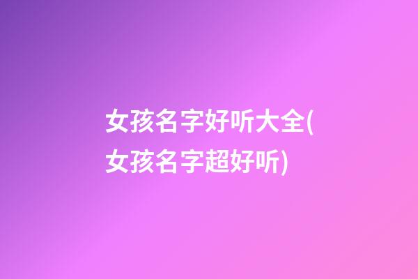 女孩名字好听大全(女孩名字超好听)