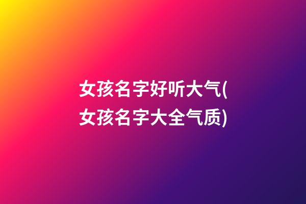 女孩名字好听大气(女孩名字大全气质)