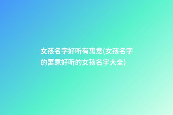 女孩名字好听有寓意(女孩名字的寓意好听的女孩名字大全)