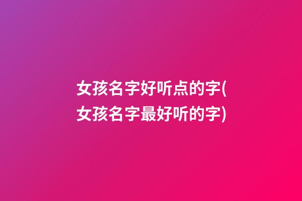 女孩名字好听点的字(女孩名字最好听的字)