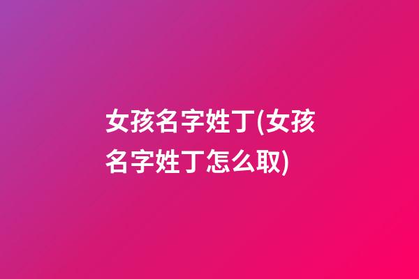 女孩名字姓丁(女孩名字姓丁怎么取)