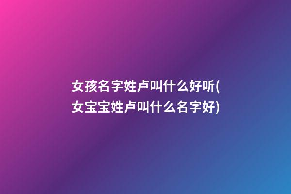 女孩名字姓卢叫什么好听(女宝宝姓卢叫什么名字好)