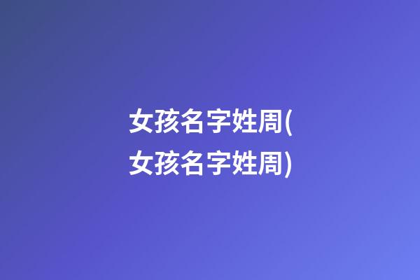 女孩名字姓周(女孩名字姓周)