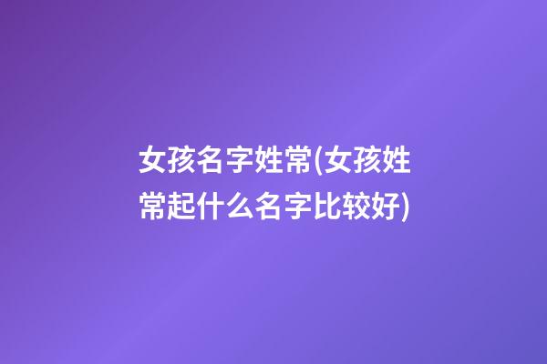 女孩名字姓常(女孩姓常起什么名字比较好)