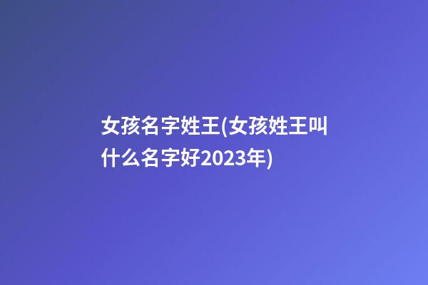 女孩名字姓王(女孩姓王叫什么名字好2023年)