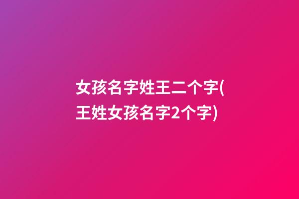 女孩名字姓王二个字(王姓女孩名字2个字)