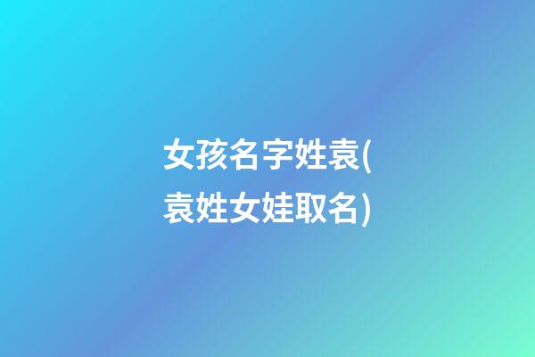 女孩名字姓袁(袁姓女娃取名)