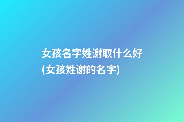女孩名字姓谢取什么好(女孩姓谢的名字)