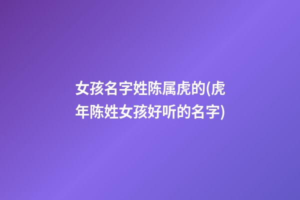 女孩名字姓陈属虎的(虎年陈姓女孩好听的名字)