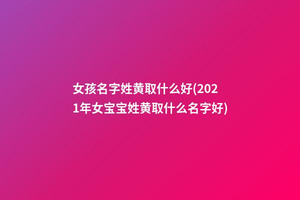 女孩名字姓黄取什么好(2021年女宝宝姓黄取什么名字好)