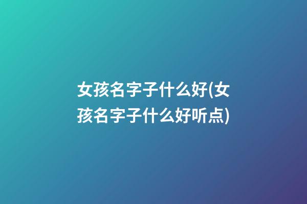 女孩名字子什么好(女孩名字子什么好听点)