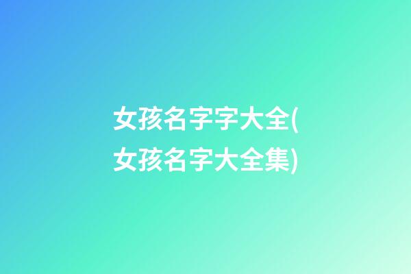 女孩名字字大全(女孩名字大全集)