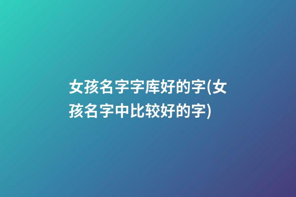 女孩名字字库好的字(女孩名字中比较好的字)