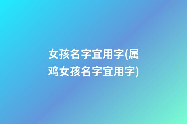 女孩名字宜用字(属鸡女孩名字宜用字)