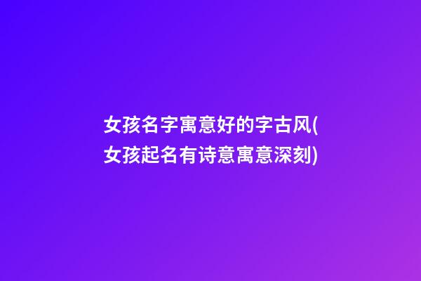 女孩名字寓意好的字古风(女孩起名有诗意寓意深刻)