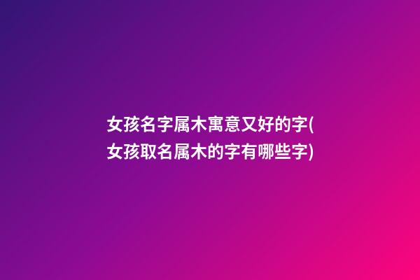 女孩名字属木寓意又好的字(女孩取名属木的字有哪些字)