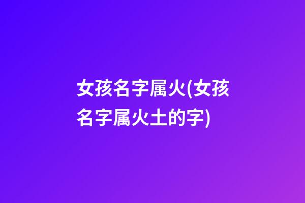 女孩名字属火(女孩名字属火土的字)