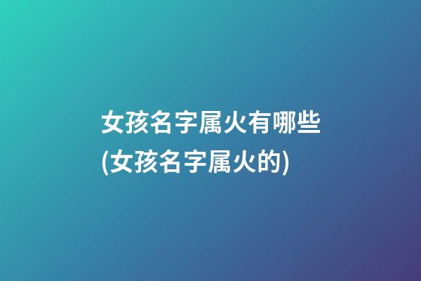女孩名字属火有哪些(女孩名字属火的)