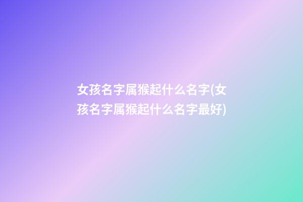 女孩名字属猴起什么名字(女孩名字属猴起什么名字最好)