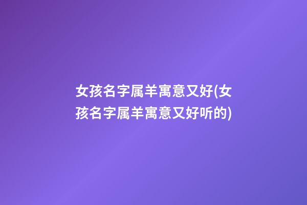 女孩名字属羊寓意又好(女孩名字属羊寓意又好听的)