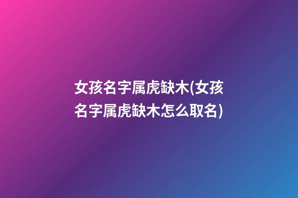 女孩名字属虎缺木(女孩名字属虎缺木怎么取名)