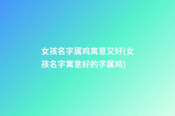 女孩名字属鸡寓意又好(女孩名字寓意好的字属鸡)