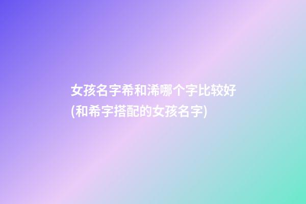 女孩名字希和浠哪个字比较好(和希字搭配的女孩名字)