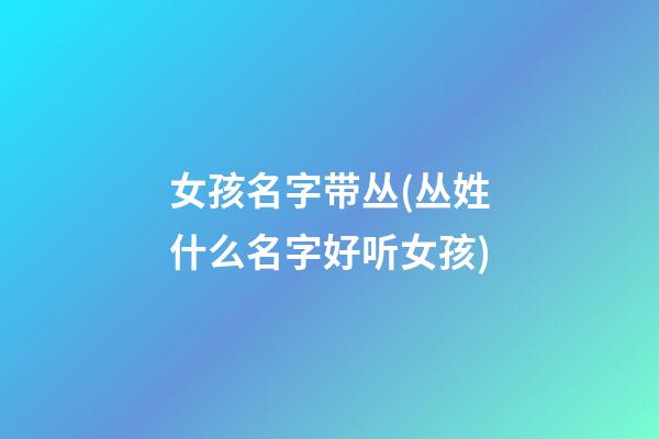 女孩名字带丛(丛姓什么名字好听女孩)